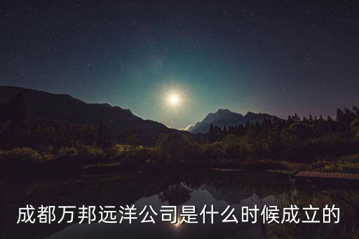 成都萬(wàn)邦遠(yuǎn)洋公司是什么時(shí)候成立的