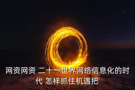 網(wǎng)資網(wǎng)資 二十一世界網(wǎng)絡(luò)信息化的時代 怎樣抓住機遇把