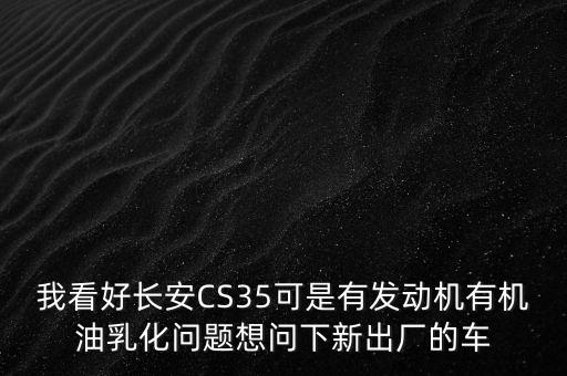 我看好長安CS35可是有發(fā)動機(jī)有機(jī)油乳化問題想問下新出廠的車