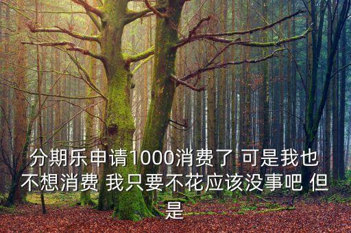 分期樂申請1000消費了 可是我也不想消費 我只要不花應該沒事吧 但是