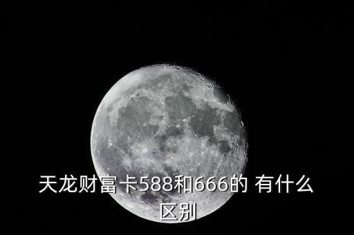 天龍財富卡588和666的 有什么區(qū)別