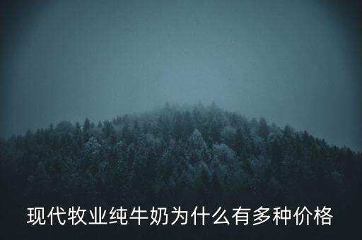 現(xiàn)代牧業(yè)為什么便宜，現(xiàn)代牧業(yè)純牛奶為什么有多種價格