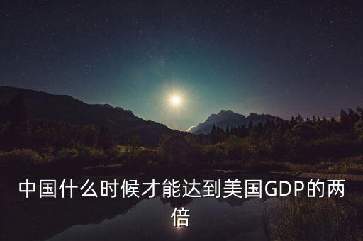 中國什么時候才能達(dá)到美國GDP的兩倍