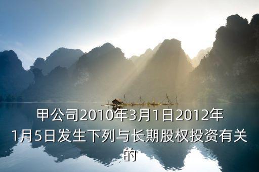 甲公司2010年3月1日2012年1月5日發(fā)生下列與長(zhǎng)期股權(quán)投資有關(guān)的