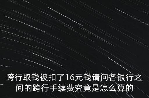 跨行取錢被扣了16元錢請(qǐng)問(wèn)各銀行之間的跨行手續(xù)費(fèi)究竟是怎么算的