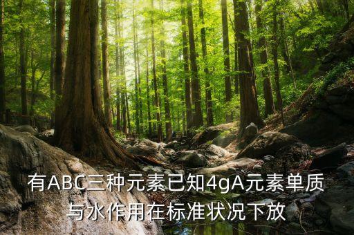 有ABC三種元素已知4gA元素單質(zhì)與水作用在標準狀況下放