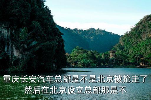 重慶長安汽車總部是不是北京被搶走了然后在北京設立總部那是不