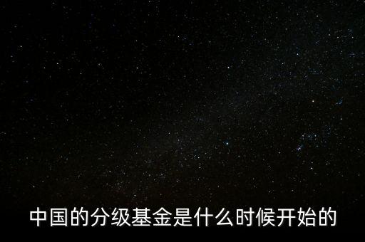 分級基金什么時候出現(xiàn)，中國的分級基金是什么時候開始的