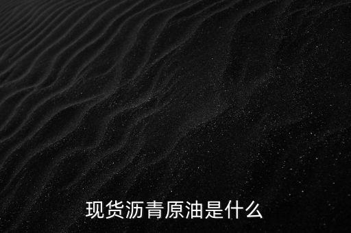 什么是現(xiàn)貨原油瀝青投資，做現(xiàn)貨瀝青投資 是什么意思