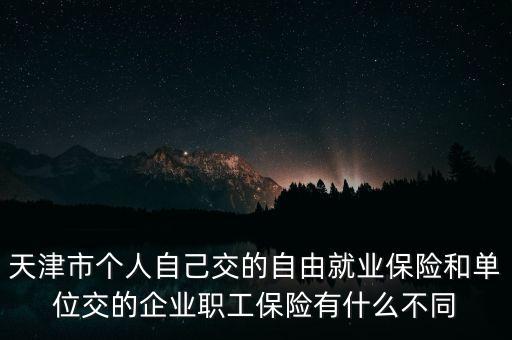 天津市個人自己交的自由就業(yè)保險和單位交的企業(yè)職工保險有什么不同