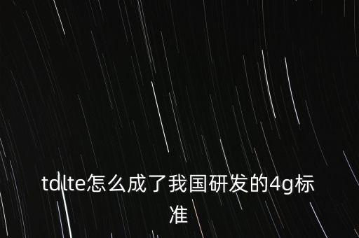 tdlte怎么成了我國研發(fā)的4g標(biāo)準(zhǔn)