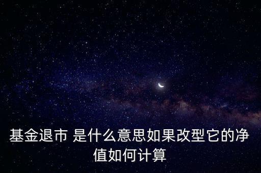 基金退市 是什么意思如果改型它的凈值如何計(jì)算