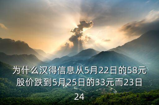 為什么漢得信息從5月22日的58元股價跌到5月25日的33元而23日24