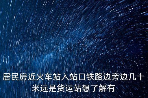 居民房近火車站入站口鐵路邊旁邊幾十米遠是貨運站想了解有