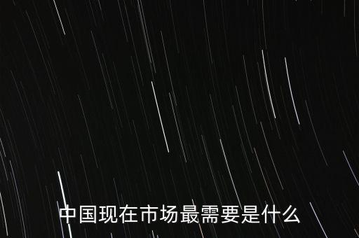 中國現(xiàn)在市場最需要是什么