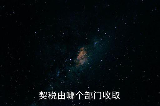 住房契稅有什么部門征收，契約稅哪個(gè)部門管征收