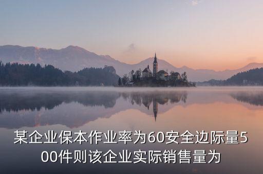 某企業(yè)保本作業(yè)率為60安全邊際量500件則該企業(yè)實(shí)際銷售量為