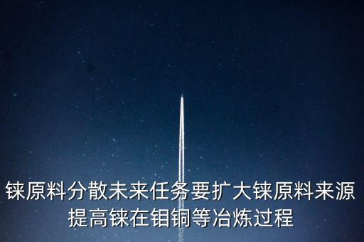 錸原料分散未來任務要擴大錸原料來源提高錸在鉬銅等冶煉過程