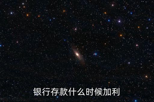 銀行存款什么時候加利