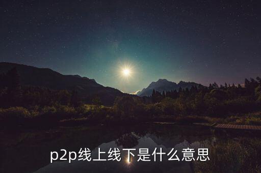 p2p線上線下是什么，p2p線上線下是什么意思