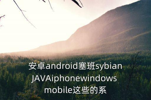 安卓android塞班sybianJAVAiphonewindowsmobile這些的系