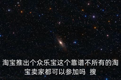 淘寶推出個眾樂寶這個靠譜不所有的淘寶賣家都可以參加嗎  搜