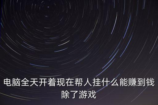 掛什么賺錢，電腦全天開著現(xiàn)在幫人掛什么能賺到錢除了游戲