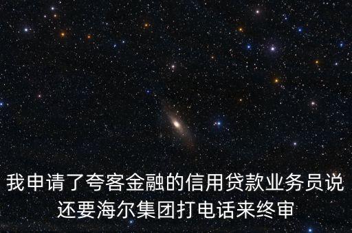 我申請了夸客金融的信用貸款業(yè)務員說還要海爾集團打電話來終審