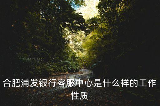 合肥浦發(fā)銀行客服中心是什么樣的工作性質(zhì)