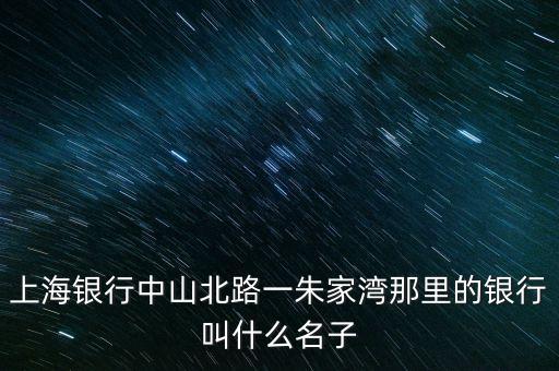 上海銀行中山北路一朱家灣那里的銀行叫什么名子