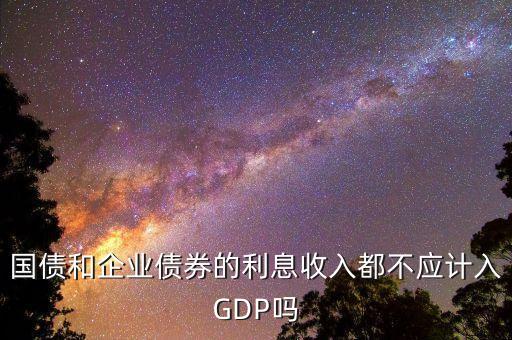 政府公債為什么不記入gdp，國債和企業(yè)債券的利息收入都不應(yīng)計入GDP嗎