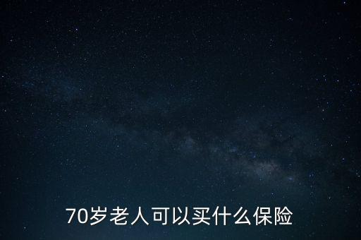 70歲以上老人買什么保險，70歲老人可以買什么保險