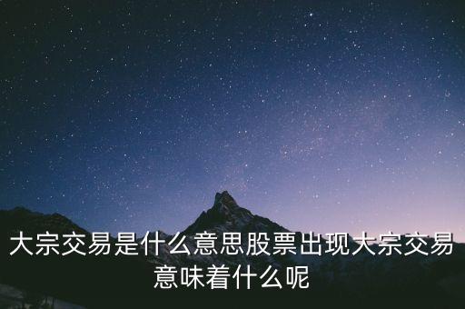 大宗交易是什么意思股票出現(xiàn)大宗交易意味著什么呢