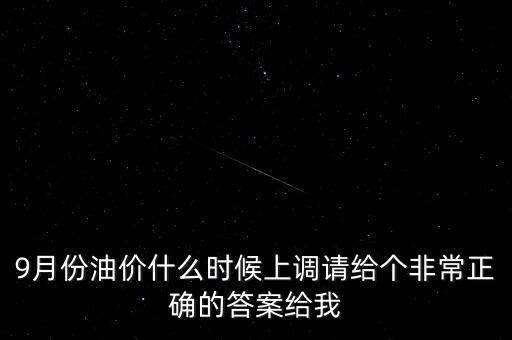 9月份油價(jià)什么時(shí)候上調(diào)請(qǐng)給個(gè)非常正確的答案給我