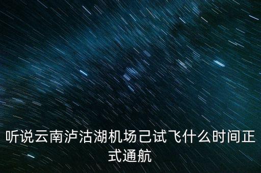 瀘沽湖機場什么時候通航，聽說云南瀘沽湖機場己試飛什么時間正式通航