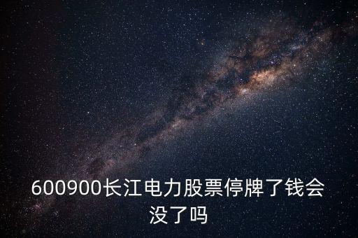 600900長(zhǎng)江電力股票停牌了錢(qián)會(huì)沒(méi)了嗎