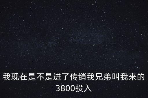 我現(xiàn)在是不是進了傳銷我兄弟叫我來的3800投入