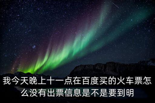 我今天晚上十一點在百度買的火車票怎么沒有出票信息是不是要到明