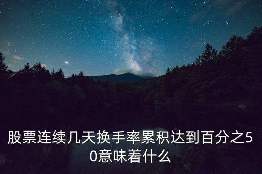 股票連續(xù)幾天換手率累積達(dá)到百分之50意味著什么