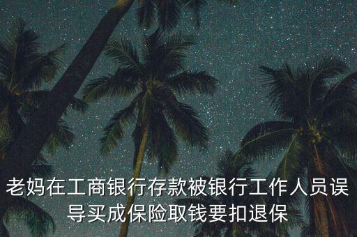 老媽在工商銀行存款被銀行工作人員誤導(dǎo)買成保險取錢要扣退保