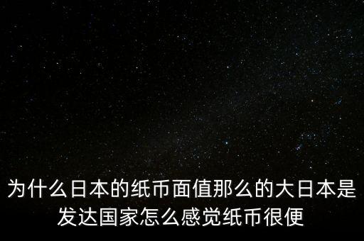 為什么日本的紙幣面值那么的大日本是發(fā)達國家怎么感覺紙幣很便