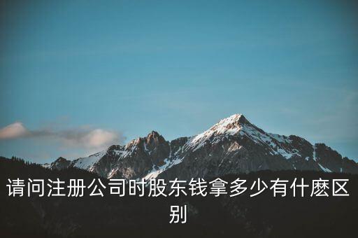 請(qǐng)問(wèn)注冊(cè)公司時(shí)股東錢(qián)拿多少有什麼區(qū)別