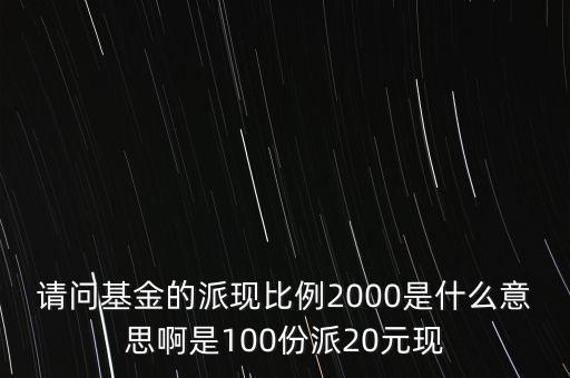 請問基金的派現(xiàn)比例2000是什么意思啊是100份派20元現(xiàn)