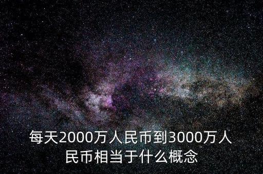 每天2000萬人民幣到3000萬人民幣相當于什么概念