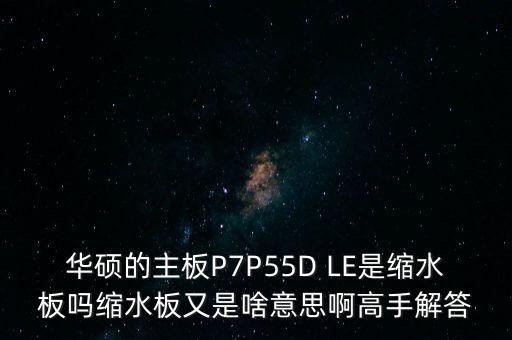 華碩的主板P7P55D LE是縮水板嗎縮水板又是啥意思啊高手解答