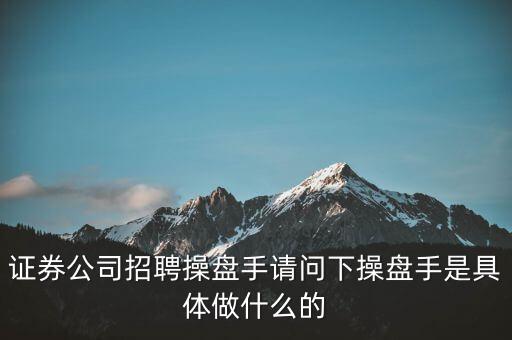 證券公司招聘操盤手請問下操盤手是具體做什么的