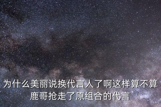 為什么美麗說換代言人了啊這樣算不算鹿哥搶走了原組合的代言