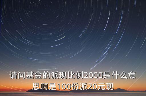 請問基金的派現(xiàn)比例2000是什么意思啊是100份派20元現(xiàn)