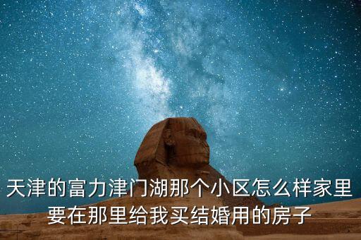 天津的富力津門湖那個(gè)小區(qū)怎么樣家里要在那里給我買結(jié)婚用的房子