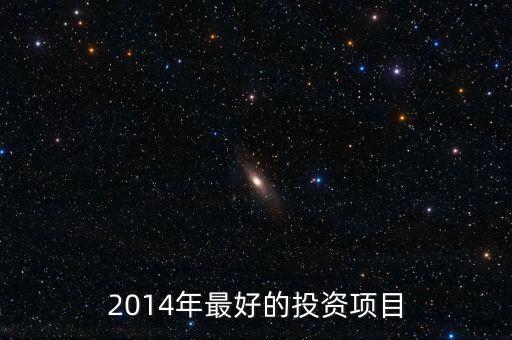 2014投資什么比較好，2014年有什么好的投資項(xiàng)目啊求推薦